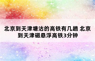 北京到天津塘沽的高铁有几趟 北京到天津磁悬浮高铁3分钟